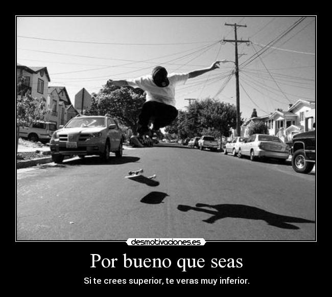 Por bueno que seas - Si te crees superior, te veras muy inferior.