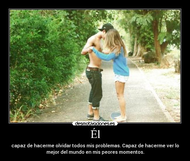 Él - capaz de hacerme olvidar todos mis problemas. Capaz de hacerme ver lo
mejor del mundo en mis peores momentos.