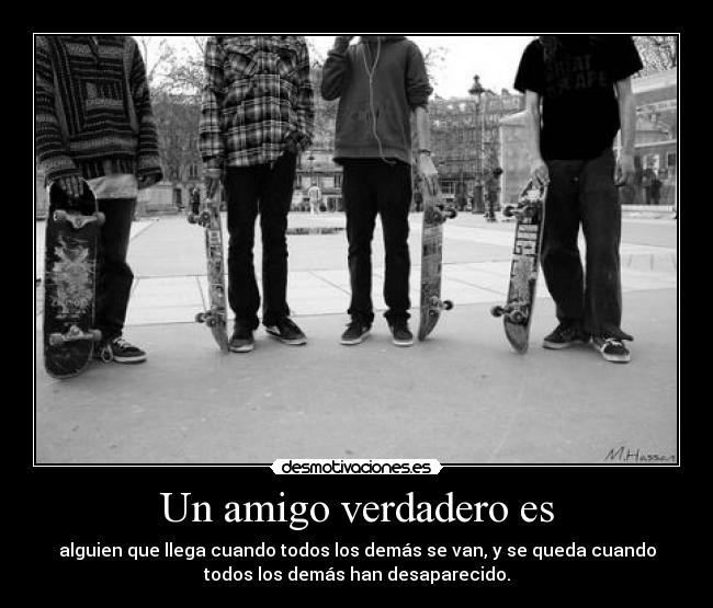 Un amigo verdadero es - alguien que llega cuando todos los demás se van, y se queda cuando
todos los demás han desaparecido.
