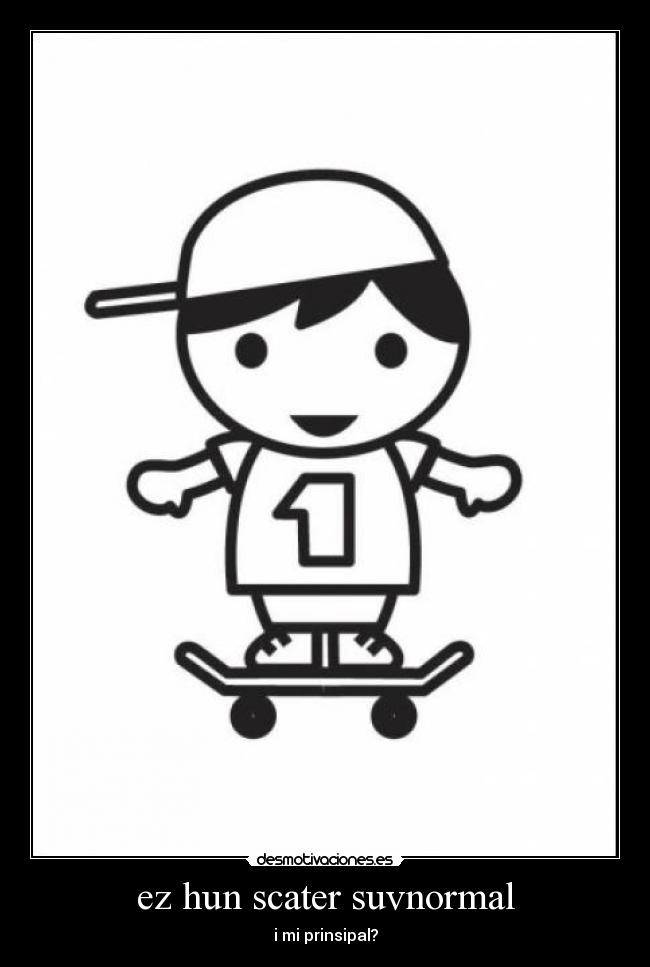 ez hun scater suvnormal - i mi prinsipal?