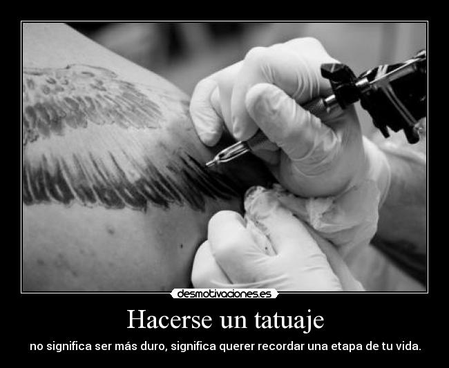Hacerse un tatuaje - no significa ser más duro, significa querer recordar una etapa de tu vida.