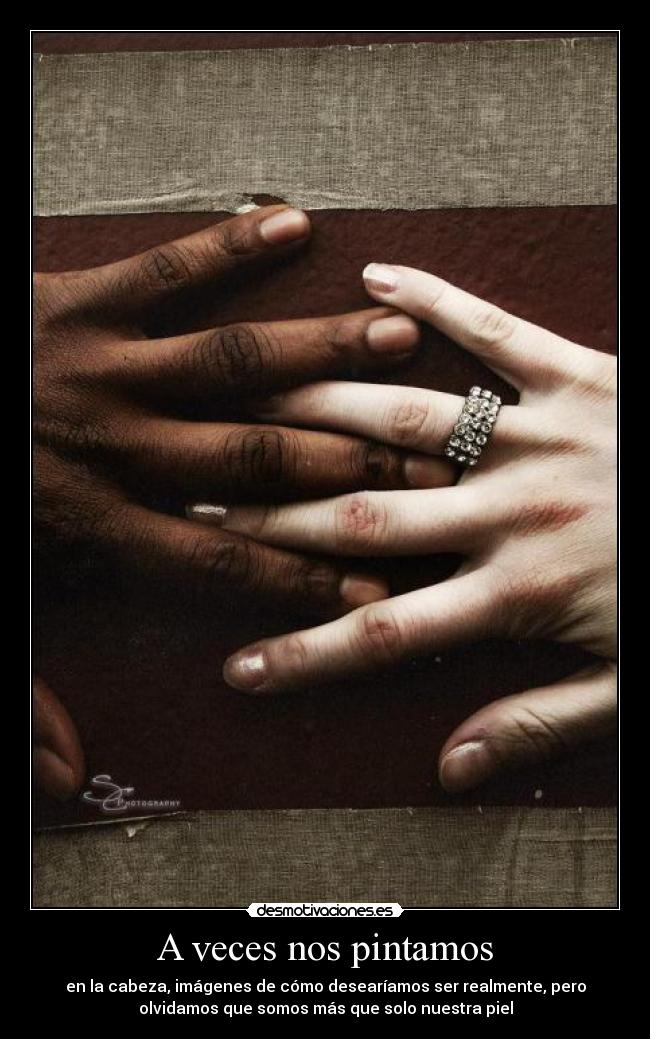 A veces nos pintamos - en la cabeza, imágenes de cómo desearíamos ser realmente, pero
olvidamos que somos más que solo nuestra piel