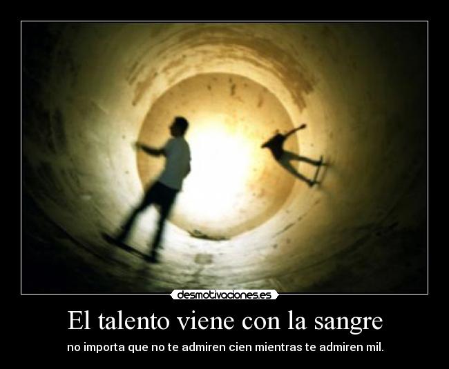 El talento viene con la sangre - no importa que no te admiren cien mientras te admiren mil.