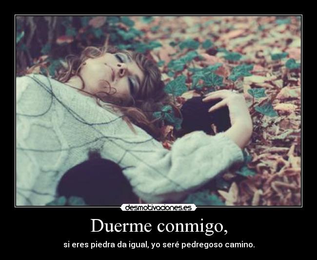 Duerme conmigo, - si eres piedra da igual, yo seré pedregoso camino.