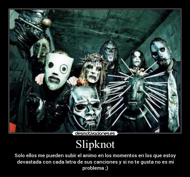 Slipknot - Solo ellos me pueden subir el animo en los momentos en los que estoy
devastada con cada letra de sus canciones y si no te gusta no es mi problema ;)