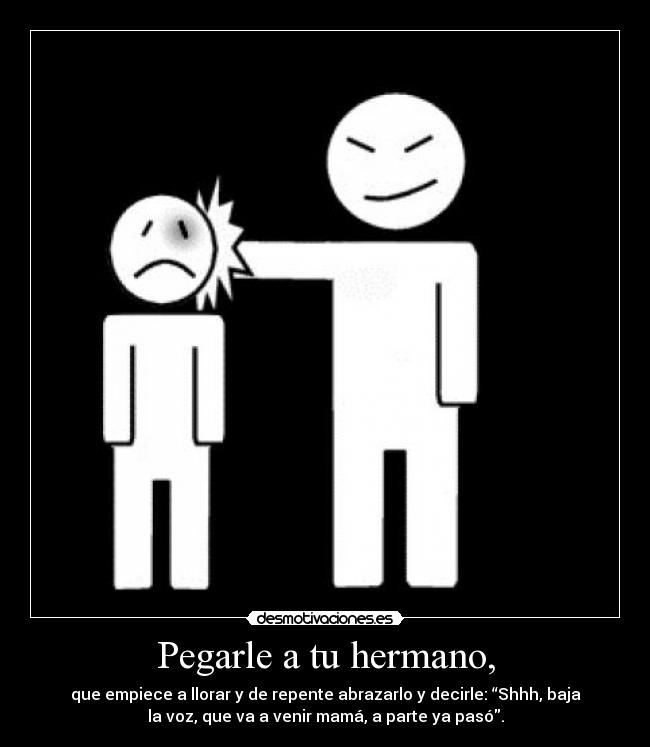 Pegarle a tu hermano, - que empiece a llorar y de repente abrazarlo y decirle: “Shhh, baja
la voz, que va a venir mamá, a parte ya pasó.