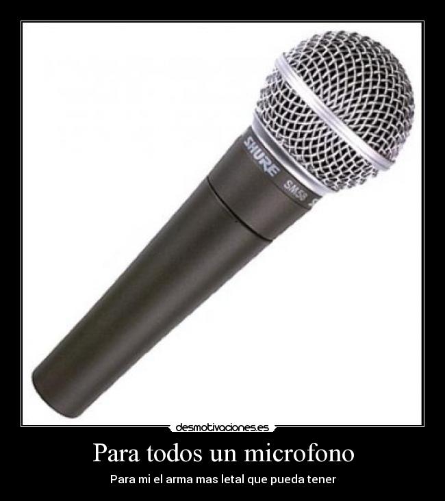 Para todos un microfono - Para mi el arma mas letal que pueda tener