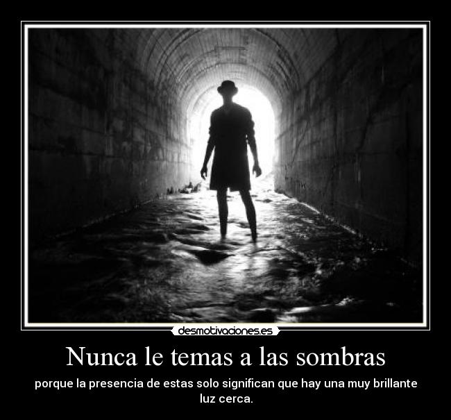 Nunca le temas a las sombras - porque la presencia de estas solo significan que hay una muy brillante luz cerca.