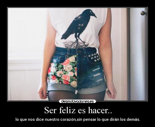 Ser feliz es hacer.. - lo que nos dice nuestro corazón,sin pensar lo que dirán los demás.