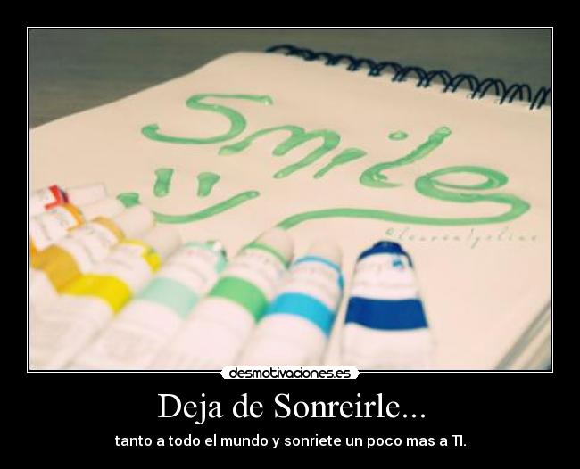 Deja de Sonreirle... - tanto a todo el mundo y sonriete un poco mas a TI.