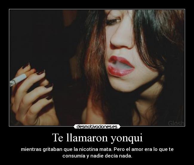 Te llamaron yonqui - mientras gritaban que la nicotina mata. Pero el amor era lo que te
consumía y nadie decía nada.