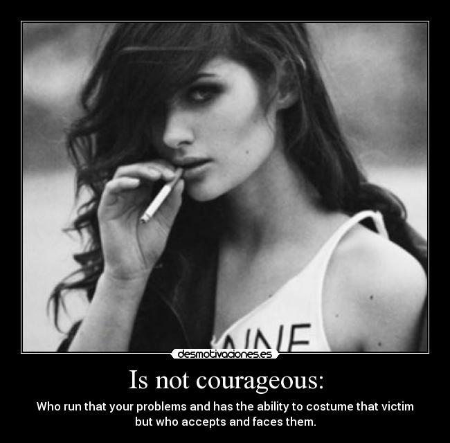 Is not courageous: - Who run that your problems and has the ability to costume that victim
but who accepts and faces them.