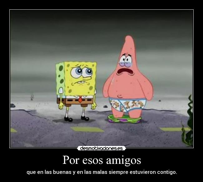 Por esos amigos - que en las buenas y en las malas siempre estuvieron contigo.