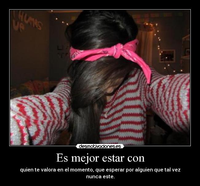 Es mejor estar con - quien te valora en el momento, que esperar por alguien que tal vez nunca este.