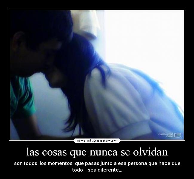 las cosas que nunca se olvidan - son todos  los momentos  que pasas junto a esa persona que hace que
todo    sea diferente...