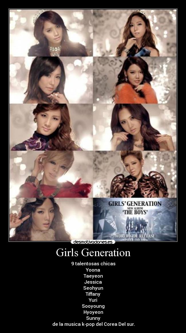 Girls Generation - 9 talentosas chicas
Yoona
Taeyeon
Jessica
Seohyun
Tiffany
Yuri
Sooyoung
Hyoyeon
Sunny
de la musica k-pop del Corea Del sur.