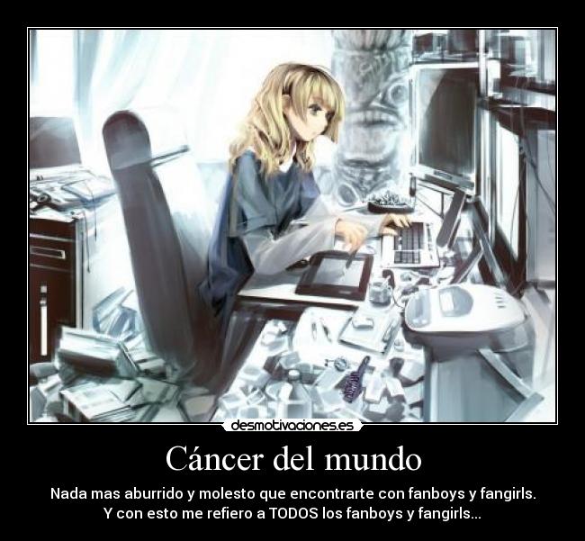 Cáncer del mundo - Nada mas aburrido y molesto que encontrarte con fanboys y fangirls.
Y con esto me refiero a TODOS los fanboys y fangirls...