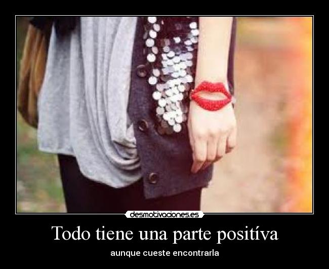 Todo tiene una parte positíva - aunque cueste encontrarla
