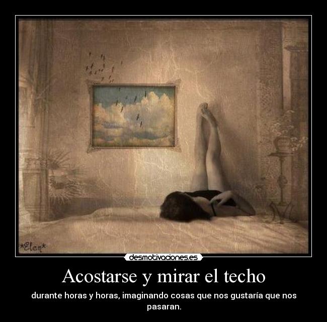 Acostarse y mirar el techo - durante horas y horas, imaginando cosas que nos gustaría que nos pasaran.