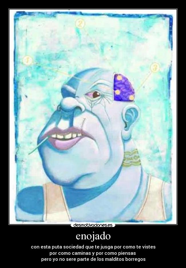 enojado - con esta puta sociedad que te jusga por como te vistes
por como caminas y por como piensas
pero yo no sere parte de los malditos borregos