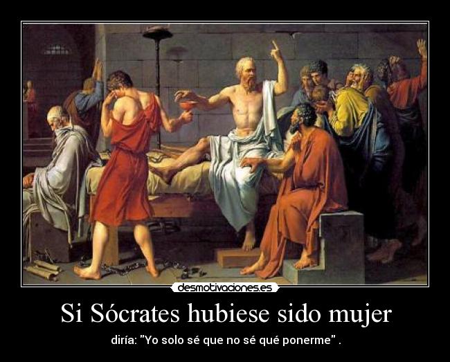 Si Sócrates hubiese sido mujer - diría: Yo solo sé que no sé qué ponerme .