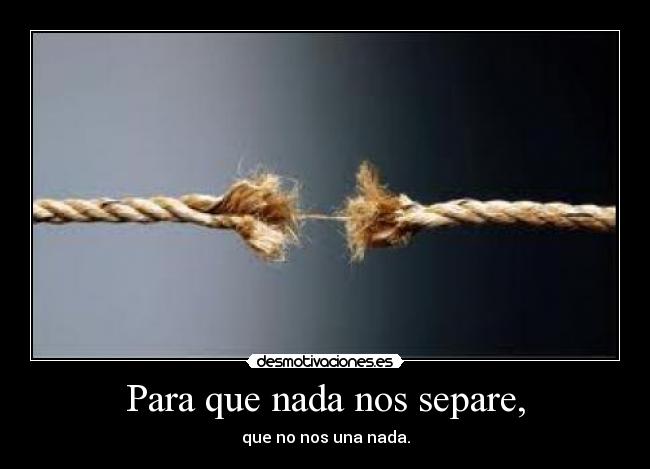 Para que nada nos separe, - que no nos una nada.