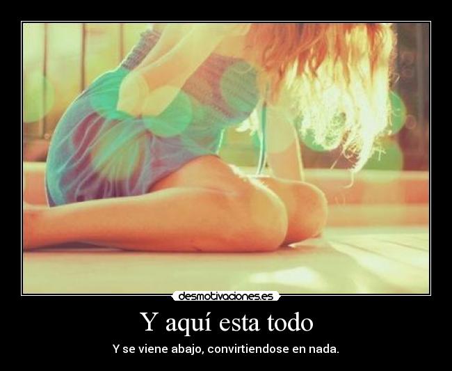 Y aquí esta todo - Y se viene abajo, convirtiendose en nada.