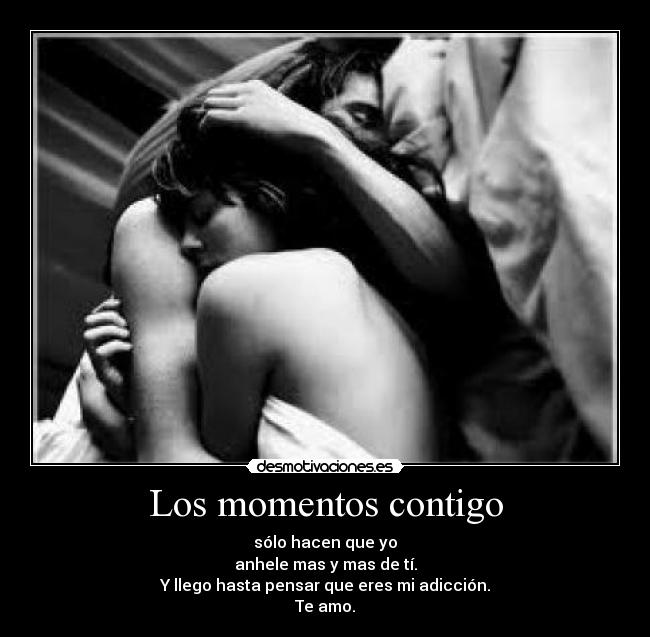 Los momentos contigo - sólo hacen que yo
anhele mas y mas de tí.
Y llego hasta pensar que eres mi adicción.
Te amo.