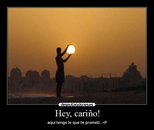 Hey, cariño! - aquí tengo lo que te prometí...=P