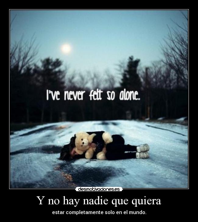 Y no hay nadie que quiera - estar completamente solo en el mundo.