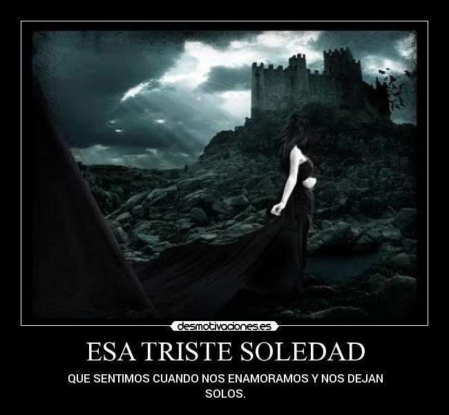 ESA TRISTE SOLEDAD - QUE SENTIMOS CUANDO NOS ENAMORAMOS Y NOS DEJAN
SOLOS.