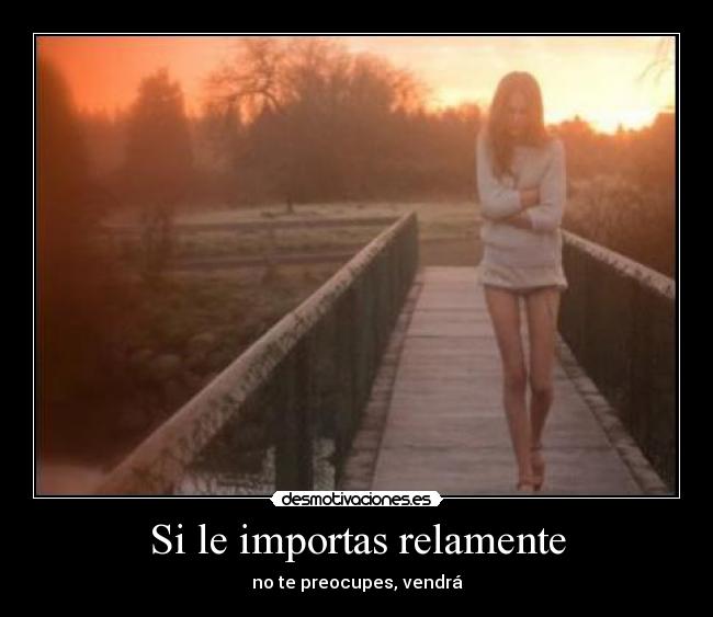 Si le importas relamente - no te preocupes, vendrá