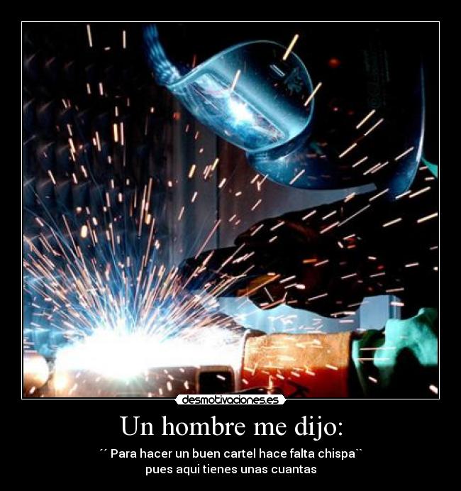 Un hombre me dijo: - ´´ Para hacer un buen cartel hace falta chispa``
pues aqui tienes unas cuantas