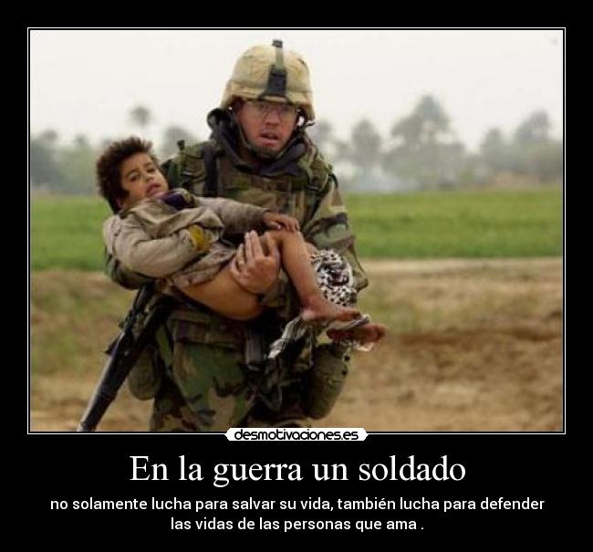 En la guerra un soldado - no solamente lucha para salvar su vida, también lucha para defender
las vidas de las personas que ama .