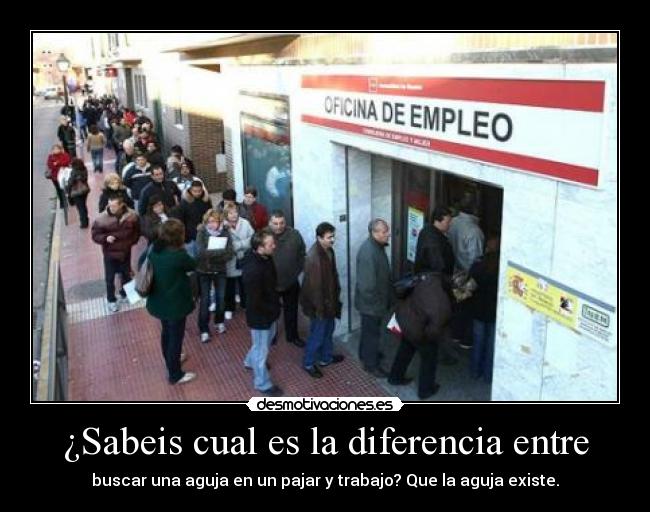 ¿Sabeis cual es la diferencia entre - buscar una aguja en un pajar y trabajo? Que la aguja existe.