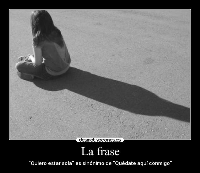 La frase - Quiero estar sola es sinónimo de Quédate aquí conmigo