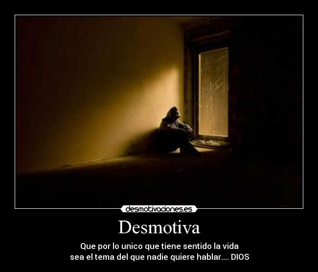 Desmotiva - Que por lo unico que tiene sentido la vida
sea el tema del que nadie quiere hablar.... DIOS