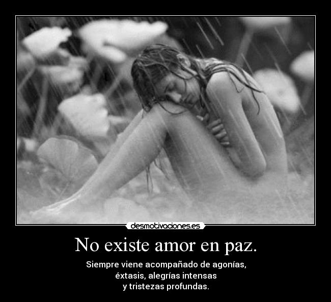 No existe amor en paz. - Siempre viene acompañado de agonías,
éxtasis, alegrías intensas
y tristezas profundas.
