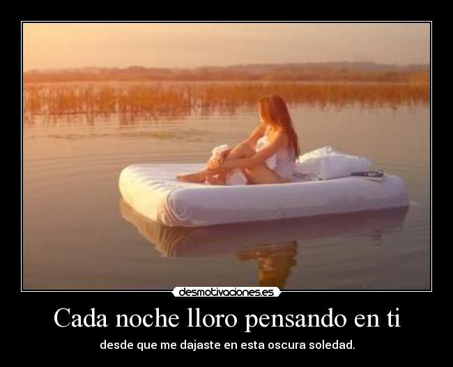 Cada noche lloro pensando en ti - desde que me dajaste en esta oscura soledad.