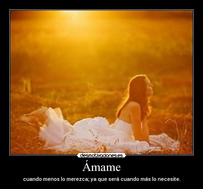 Ámame - cuando menos lo merezca; ya que será cuando más lo necesite.