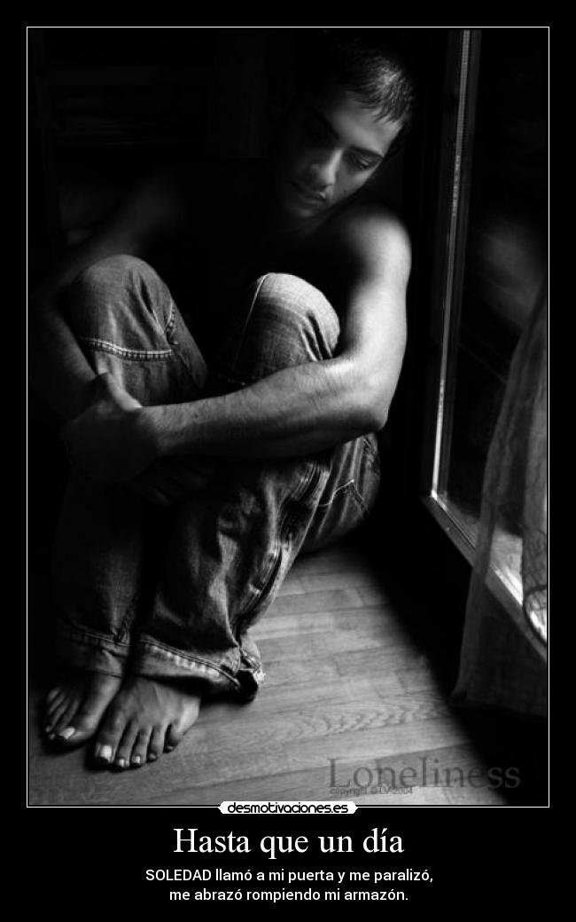 Hasta que un día - SOLEDAD llamó a mi puerta y me paralizó,
me abrazó rompiendo mi armazón.