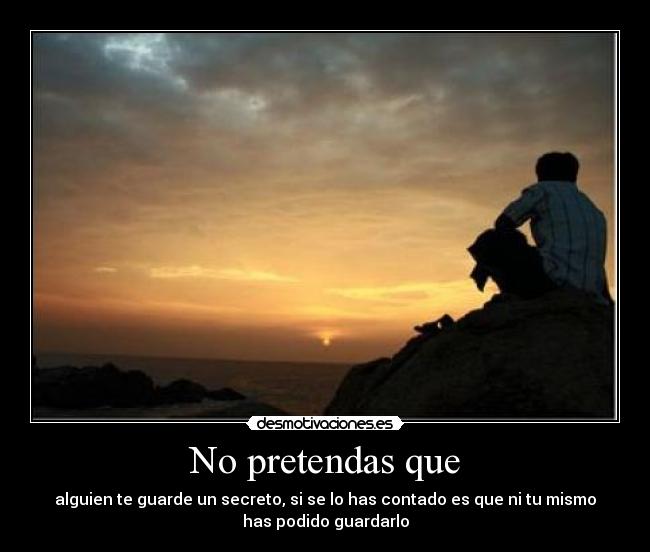 No pretendas que - alguien te guarde un secreto, si se lo has contado es que ni tu mismo
has podido guardarlo