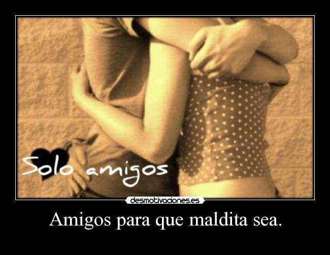 Amigos para que maldita sea. -