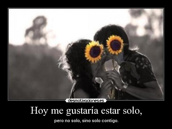 Hoy me gustaría estar solo, - pero no solo, sino solo contigo.