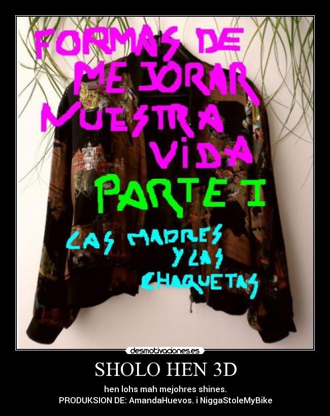 SHOLO HEN 3D - hen lohs mah mejohres shines.
PRODUKSION DE: AmandaHuevos. i NiggaStoleMyBike