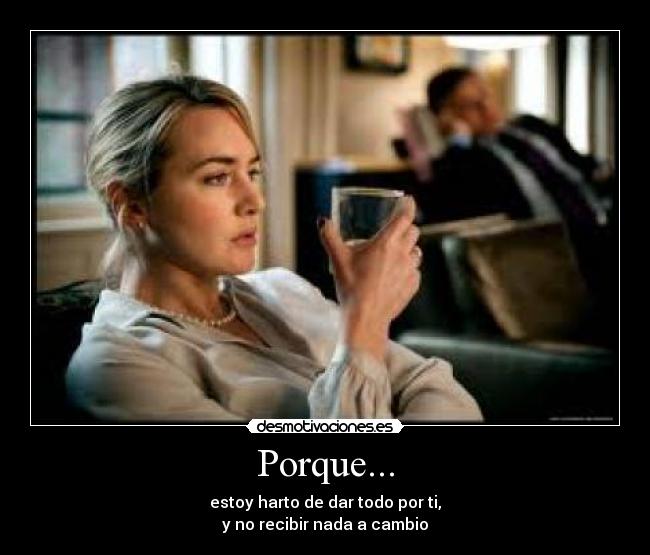Porque... - estoy harto de dar todo por ti,
y no recibir nada a cambio