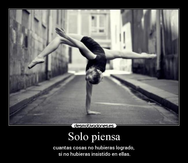 Solo piensa - cuantas cosas no hubieras logrado,
si no hubieras insistido en ellas.