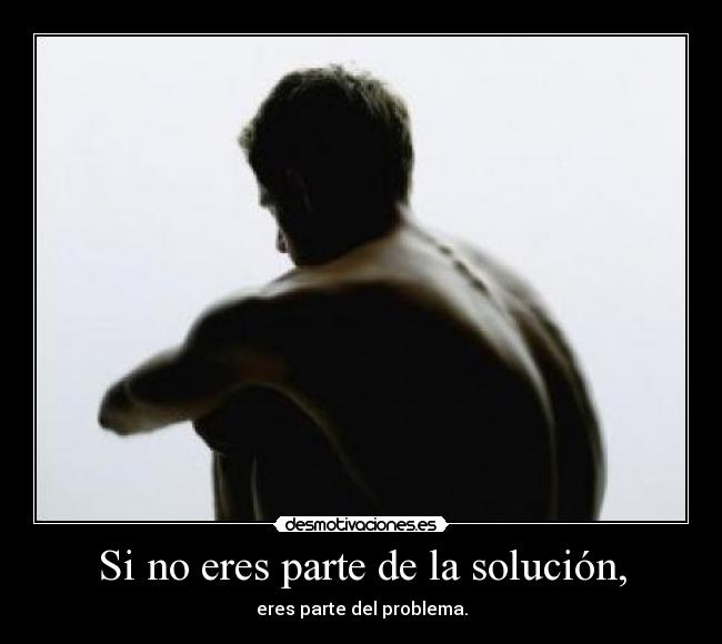 Si no eres parte de la solución, - eres parte del problema.