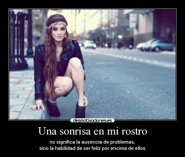 Una sonrisa en mi rostro - no significa la ausencia de problemas,
sino la habilidad de ser feliz por encima de ellos.