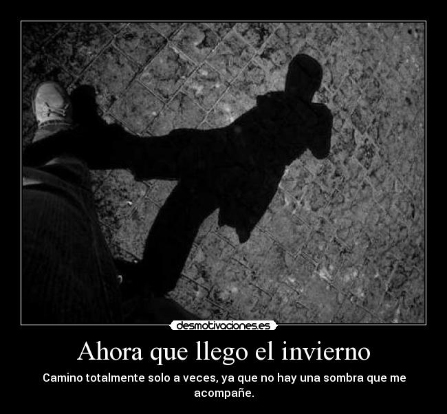 Ahora que llego el invierno - Camino totalmente solo a veces, ya que no hay una sombra que me acompañe.